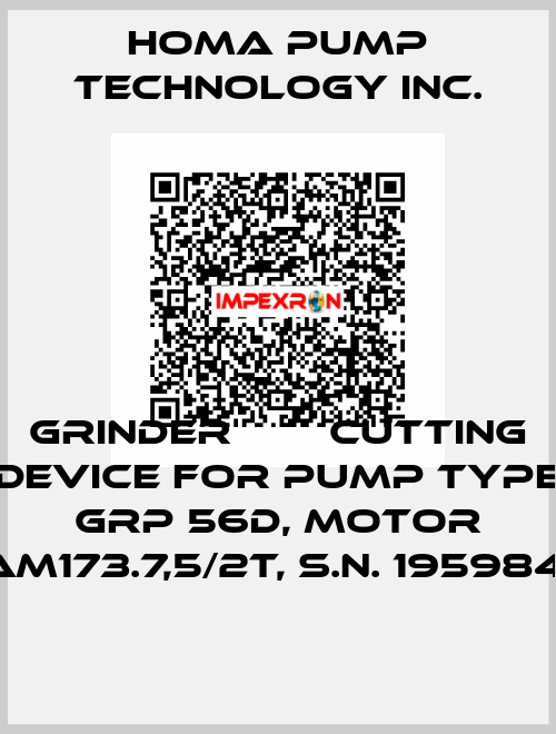 GRINDER ИЛИ CUTTING DEVICE FOR PUMP TYPE GRP 56D, MOTOR AM173.7,5/2T, S.N. 195984  Homa Pump Technology Inc.