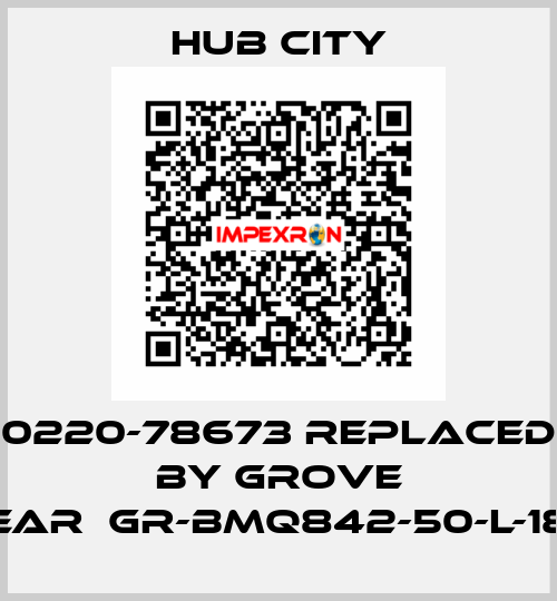 0220-78673 replaced by GROVE GEAR	GR-BMQ842-50-L-180 Hub City