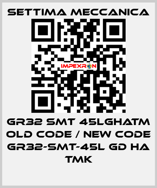 GR32 SMT 45LGHATM old code / new code GR32-SMT-45L GD HA TMK Settima Meccanica